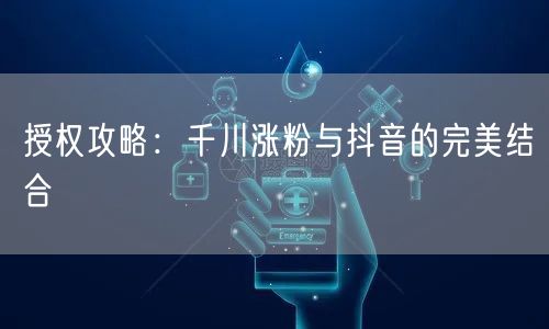 授权攻略：千川涨粉与抖音的完美结合