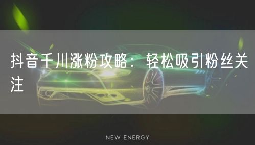 抖音千川涨粉攻略：轻松吸引粉丝关注