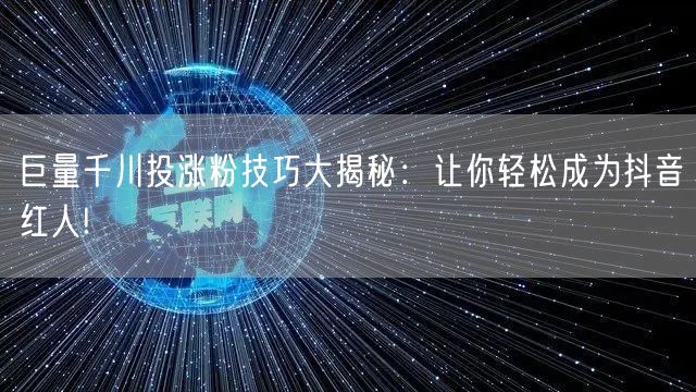 巨量千川投涨粉技巧大揭秘：让你轻松成为抖