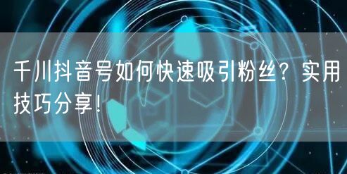 千川抖音号如何快速吸引粉丝？实用技巧分享！
