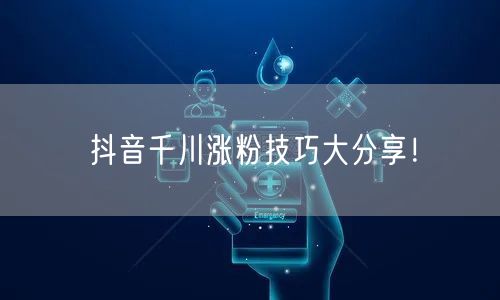 抖音千川涨粉技巧大分享！
