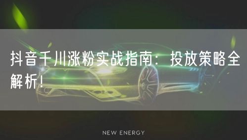 抖音千川涨粉实战指南：投放策略全解析！