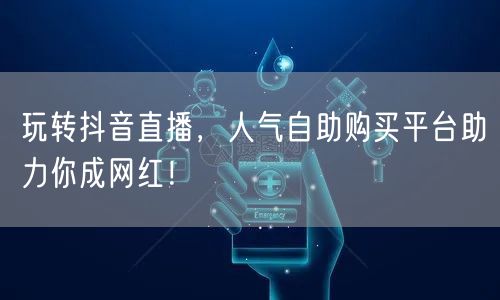 玩转抖音直播，人气自助购买平台助力你成网红！