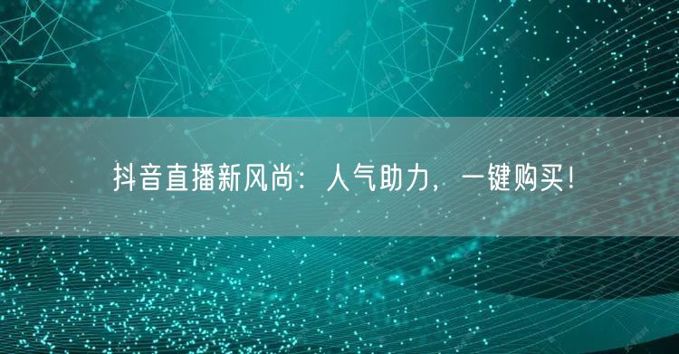 抖音直播新风尚：人气助力，一键购买！