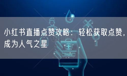 小红书直播点赞攻略：轻松获取点赞，成为人气之星