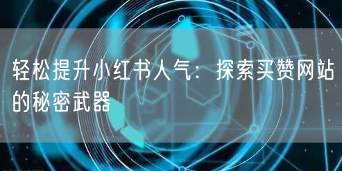轻松提升小红书人气：探索买赞网站的秘密武器