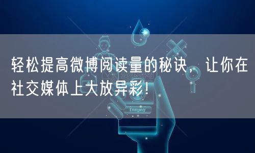 轻松提高微博阅读量的秘诀，让你在社交媒体上大放异彩！