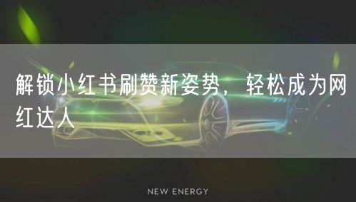 解锁小红书刷赞新姿势，轻松成为网红达人