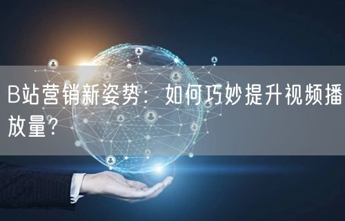 B站营销新姿势：如何巧妙提升视频播放量？