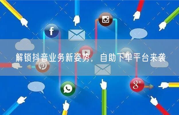 解锁抖音业务新姿势，自助下单平台来袭