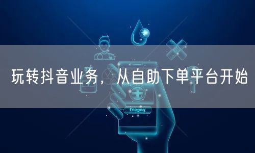 玩转抖音业务，从自助下单平台开始