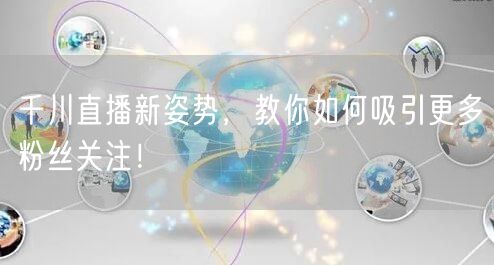 千川直播新姿势，教你如何吸引更多粉丝关注