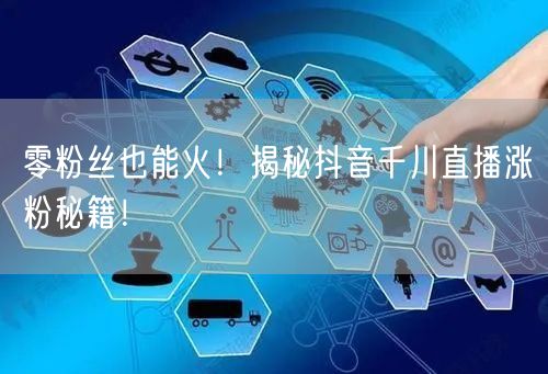 零粉丝也能火！揭秘抖音千川直播涨粉秘籍！