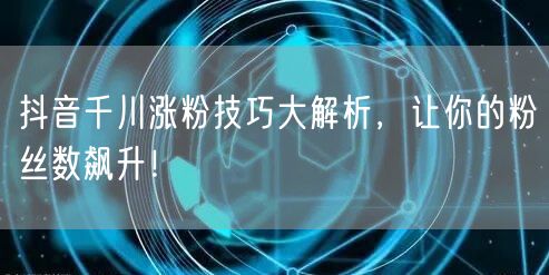 抖音千川涨粉技巧大解析，让你的粉丝数飙升