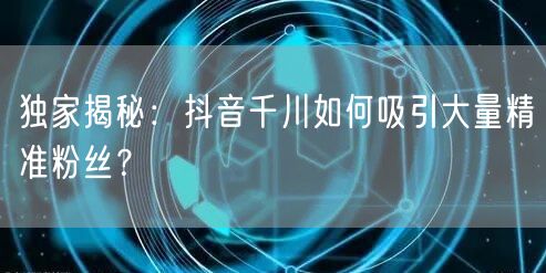独家揭秘：抖音千川如何吸引大量精准粉丝？