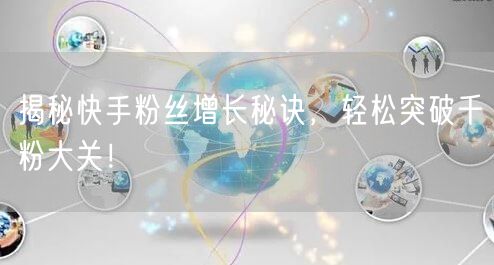 揭秘快手粉丝增长秘诀，轻松突破千粉大关！