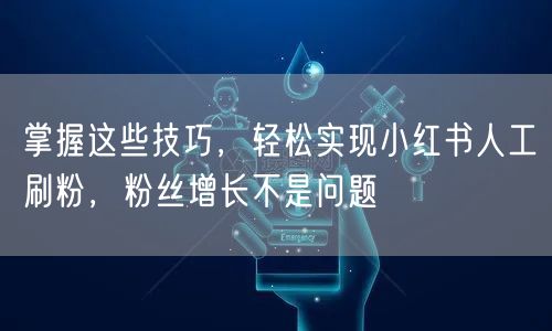 掌握这些技巧,轻松实现小红书人工刷粉,粉