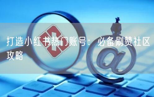 打造小红书热门账号：必备刷赞社区攻略