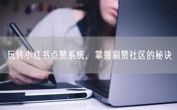 玩转小红书点赞系统，掌握刷赞社区的秘诀