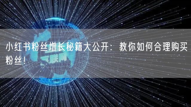 小红书粉丝增长秘籍大公开：教你如何合理购