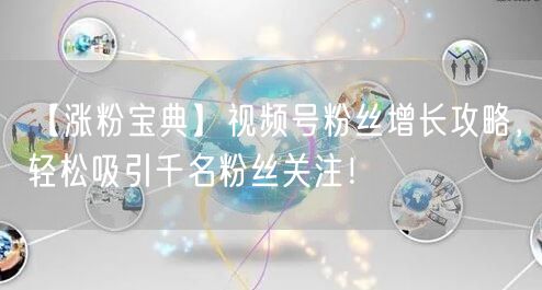 【涨粉宝典】视频号粉丝增长攻略，轻松吸引千名粉丝关注！