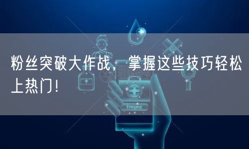 粉丝突破大作战，掌握这些技巧轻松上热门！
