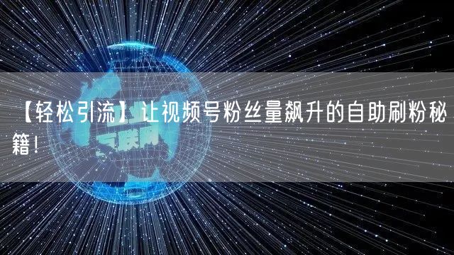 【轻松引流】让视频号粉丝量飙升的自助刷粉秘籍!