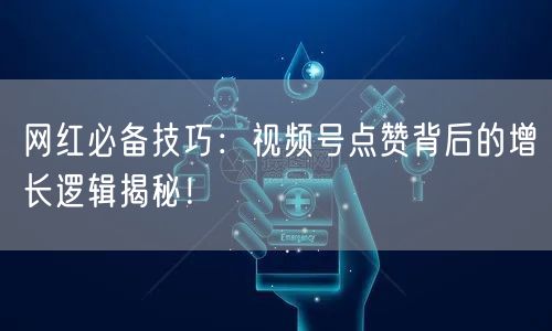 网红必备技巧：视频号点赞背后的增长逻辑揭秘！