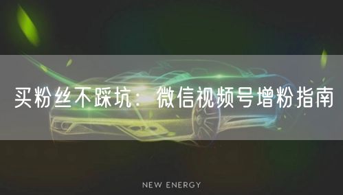 买粉丝不踩坑:微信视频号增粉指南