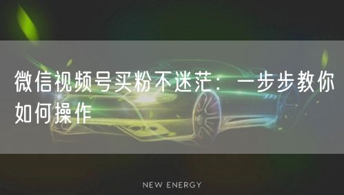 微信视频号买粉不迷茫：一步步教你如何操作