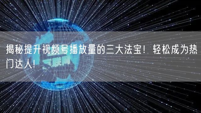 揭秘提升视频号播放量的三大法宝！轻松成为热门达人!