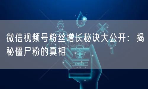 微信视频号粉丝增长秘诀大公开：揭秘僵尸粉的真相