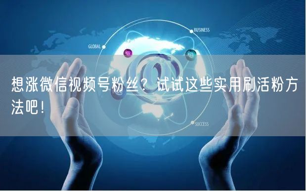 想涨微信视频号粉丝？试试这些实用刷活粉方法吧！
