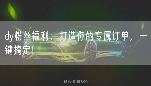 dy粉丝福利：打造你的专属订单，一键搞定