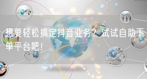 想要轻松搞定抖音业务？试试自助下单平台吧