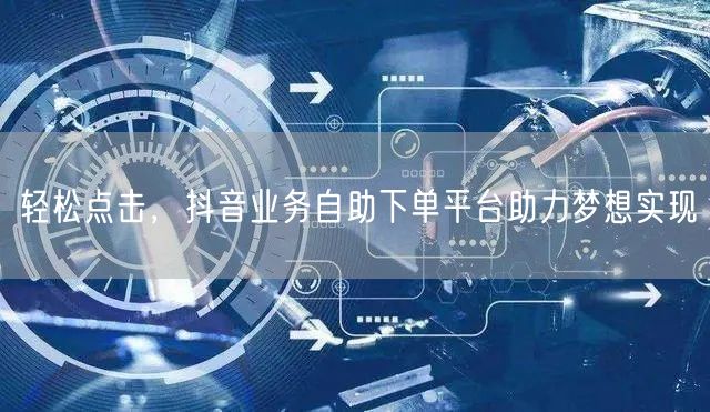 轻松点击，抖音业务自助下单平台助力梦想实