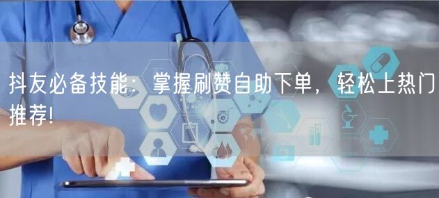 抖友必备技能：掌握刷赞自助下单，轻松上热