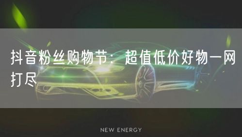 抖音粉丝购物节：超值低价好物一网打尽