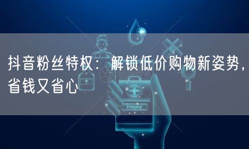 抖音粉丝特权：解锁低价购物新姿势，省钱又省心