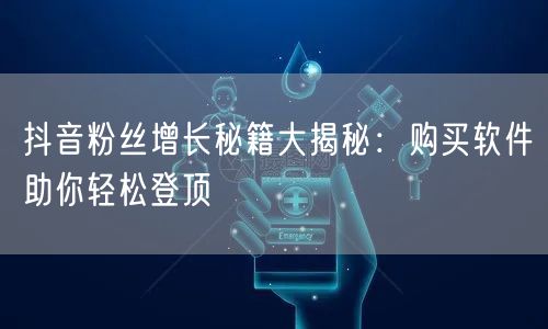 抖音粉丝增长秘籍大揭秘：购买软件助你轻松登顶