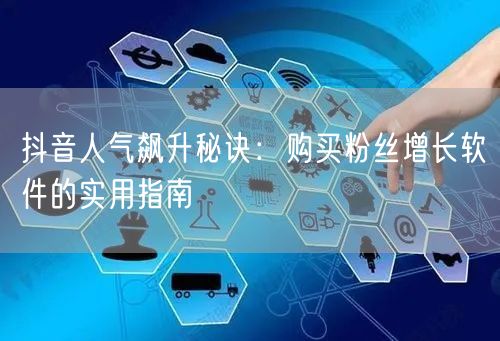 抖音人气飙升秘诀：购买粉丝增长软件的实用指南