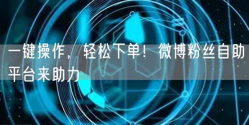 一键操作，轻松下单！微博粉丝自助平台来助力