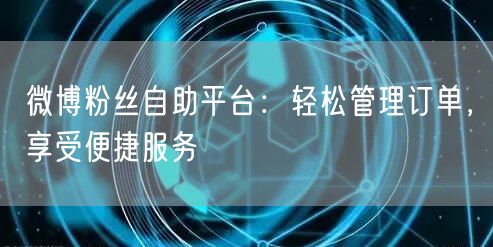 微博粉丝自助平台：轻松管理订单，享受便捷服务