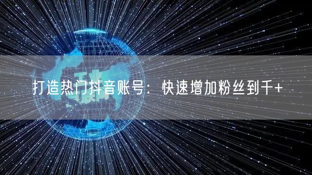 打造热门抖音账号：快速增加粉丝到千+