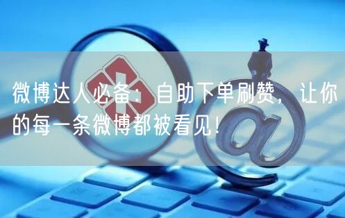 微博达人必备：自助下单刷赞，让你的每一条微博都被看见！