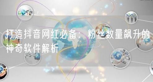 打造抖音网红必备：粉丝数量飙升的神奇软件解析