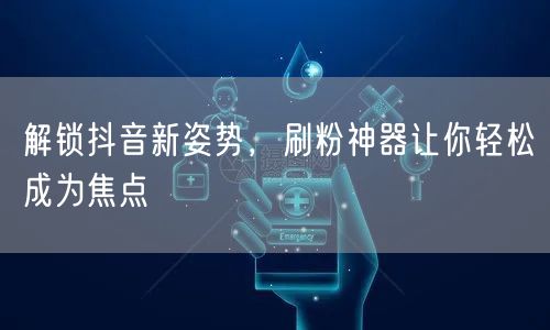 解锁抖音新姿势，刷粉神器让你轻松成为焦点