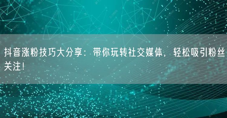 抖音涨粉技巧大分享：带你玩转社交媒体，轻松吸引粉丝关注！