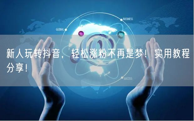 新人玩转抖音，轻松涨粉不再是梦！实用教程分享！