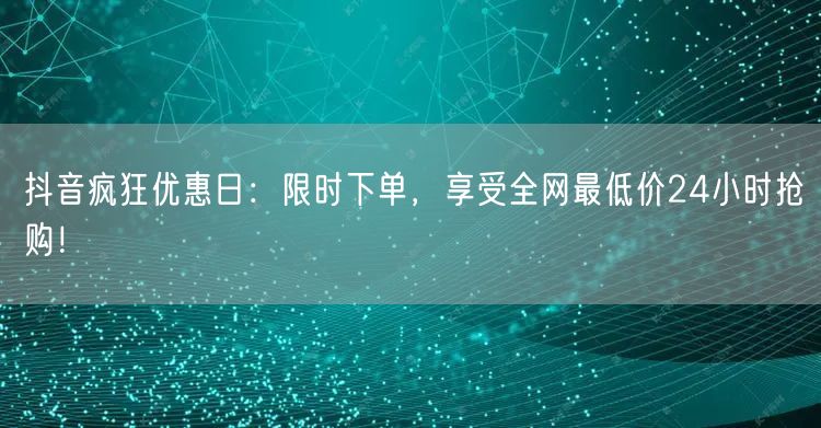 抖音疯狂优惠日：限时下单，享受全网最低价24小时抢购！